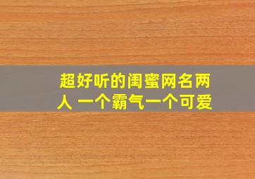 超好听的闺蜜网名两人 一个霸气一个可爱